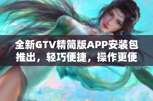 全新GTV精簡版APP安裝包推出，輕巧便捷，操作更便捷