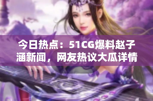今日熱點(diǎn)：51CG爆料趙子涵新聞，網(wǎng)友熱議大瓜詳情
