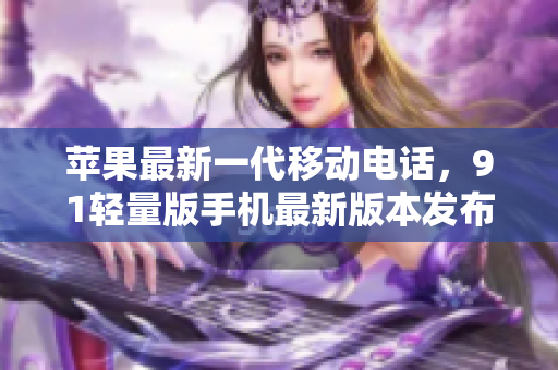 蘋果最新一代移動(dòng)電話，91輕量版手機(jī)最新版本發(fā)布