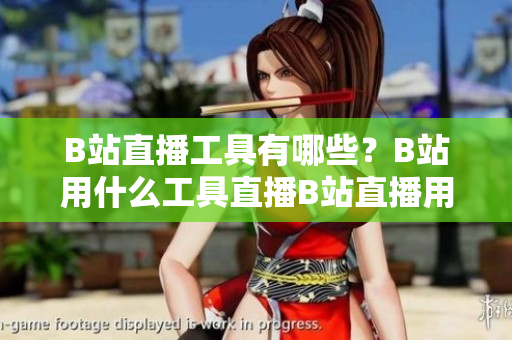 B站直播工具有哪些？B站用什么工具直播B站直播用什么軟件？