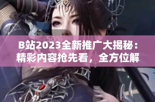 B站2023全新推廣大揭秘：精彩內(nèi)容搶先看，全方位解讀未來趨勢