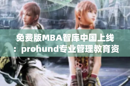 免費(fèi)版MBA智庫中國上線：prohund專業(yè)管理教育資源免費(fèi)獲取