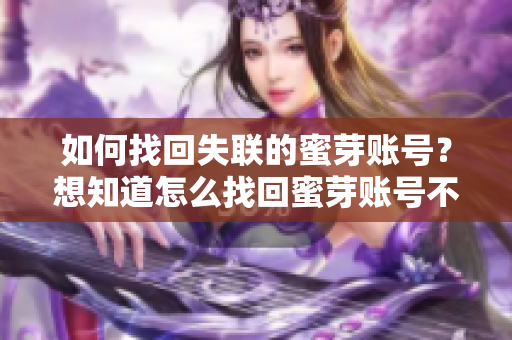 如何找回失聯(lián)的蜜芽賬號？想知道怎么找回蜜芽賬號不失聯(lián)的方法嗎？這里有詳細指導(dǎo)！