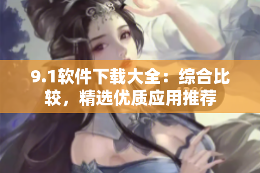9.1軟件下載大全：綜合比較，精選優(yōu)質(zhì)應(yīng)用推薦