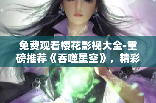 免費(fèi)觀看櫻花影視大全-重磅推薦《吞噬星空》，精彩影視盡在觀影平臺(tái)