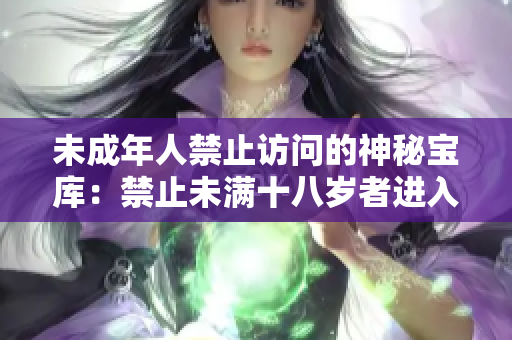 未成年人禁止訪問的神秘寶庫(kù)：禁止未滿十八歲者進(jìn)入