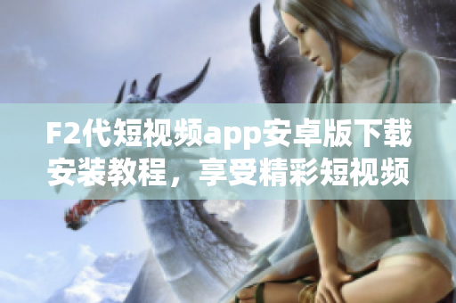 F2代短視頻app安卓版下載安裝教程，享受精彩短視頻樂趣