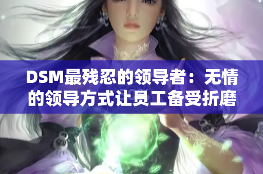 DSM最殘忍的領(lǐng)導(dǎo)者：無情的領(lǐng)導(dǎo)方式讓員工備受折磨
