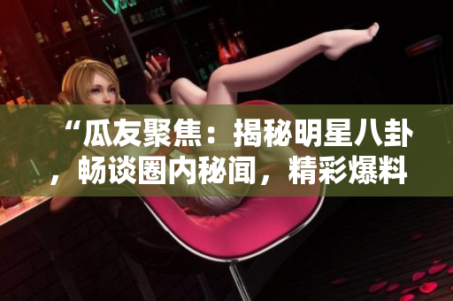 “瓜友聚焦：揭秘明星八卦，暢談圈內(nèi)秘聞，精彩爆料不停歇！”