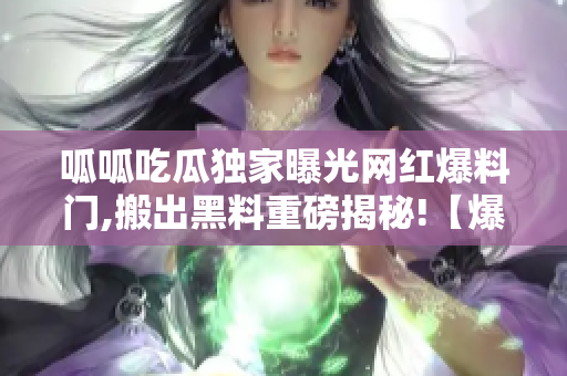 呱呱吃瓜獨(dú)家曝光網(wǎng)紅爆料門,搬出黑料重磅揭秘!【爆料】