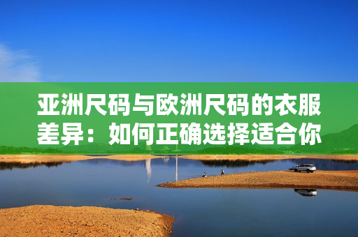 亞洲尺碼與歐洲尺碼的衣服差異：如何正確選擇適合你的尺碼