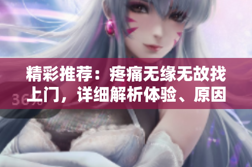 精彩推薦：疼痛無(wú)緣無(wú)故找上門，詳細(xì)解析體驗(yàn)、原因及應(yīng)對(duì)方法