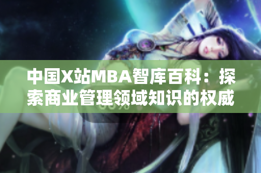 中國(guó)X站MBA智庫(kù)百科：探索商業(yè)管理領(lǐng)域知識(shí)的權(quán)威平臺(tái)