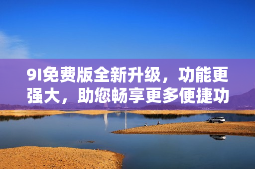9I免費(fèi)版全新升級(jí)，功能更強(qiáng)大，助您暢享更多便捷功能