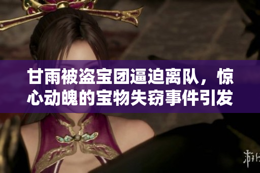 甘雨被盜寶團(tuán)逼迫離隊(duì)，驚心動(dòng)魄的寶物失竊事件引發(fā)圍觀與猜測