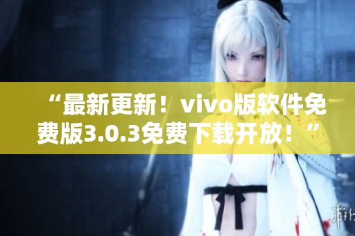 “最新更新！vivo版軟件免費(fèi)版3.0.3免費(fèi)下載開放！”