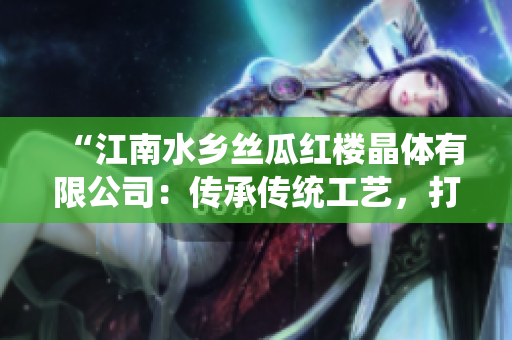 “江南水鄉(xiāng)絲瓜紅樓晶體有限公司：傳承傳統(tǒng)工藝，打造高品質(zhì)絲瓜產(chǎn)品”