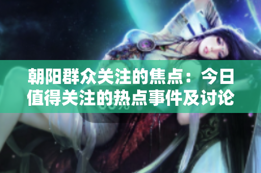 朝陽群眾關(guān)注的焦點：今日值得關(guān)注的熱點事件及討論