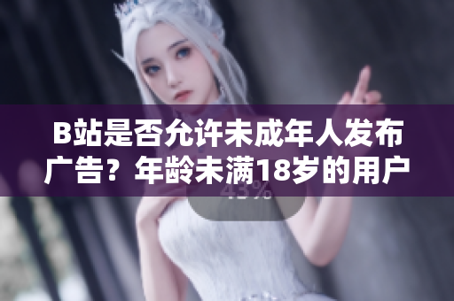 B站是否允許未成年人發(fā)布廣告？年齡未滿18歲的用戶可否在B站接廣告？