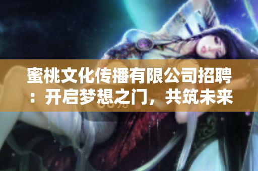 蜜桃文化傳播有限公司招聘：開啟夢想之門，共筑未來的機(jī)遇！