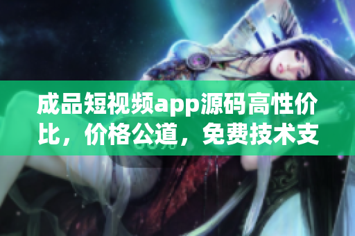成品短視頻app源碼高性價比，價格公道，免費技術(shù)支持