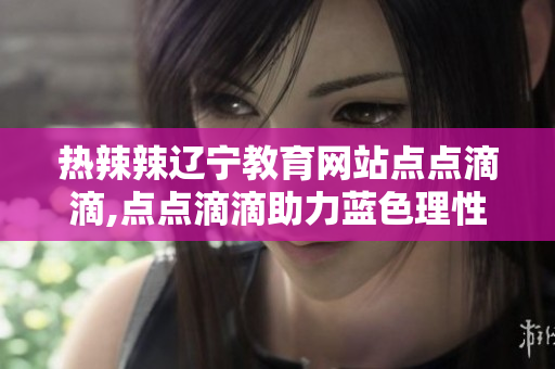 熱辣辣遼寧教育網(wǎng)站點點滴滴,點點滴滴助力藍色理性發(fā)展