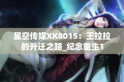 星空傳媒XK8015：王拉拉的升遷之路_紀(jì)念重生1
