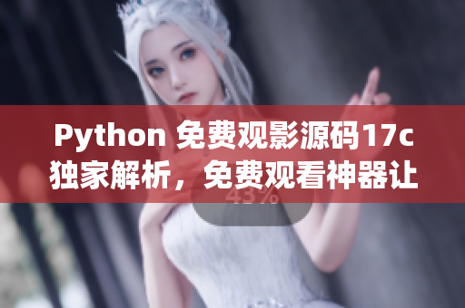 Python 免費(fèi)觀影源碼17c獨(dú)家解析，免費(fèi)觀看神器讓您暢享精彩大片