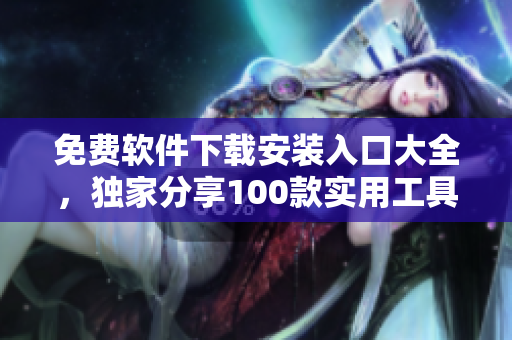 免費軟件下載安裝入口大全，獨家分享100款實用工具