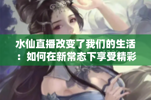 水仙直播改變了我們的生活：如何在新常態(tài)下享受精彩直播