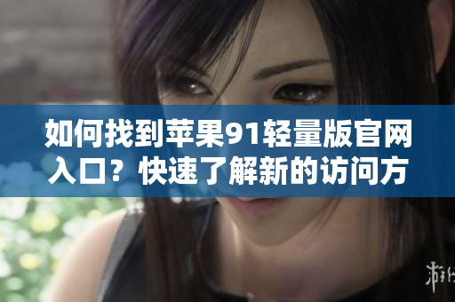 如何找到蘋果91輕量版官網(wǎng)入口？快速了解新的訪問方法