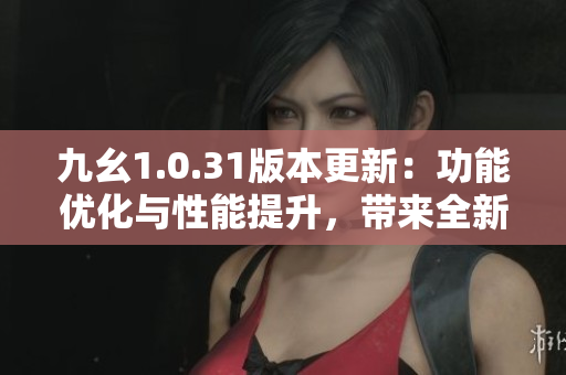 九幺1.0.31版本更新：功能優(yōu)化與性能提升，帶來全新體驗