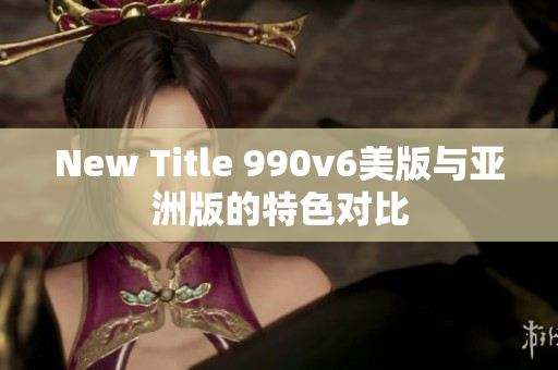 New Title 990v6美版與亞洲版的特色對比
