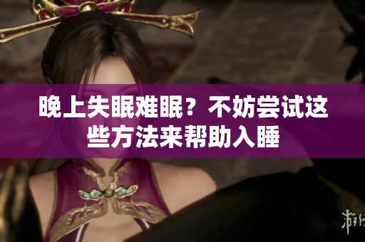 晚上失眠難眠？不妨嘗試這些方法來幫助入睡
