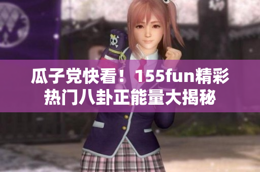 瓜子黨快看！155fun精彩熱門八卦正能量大揭秘