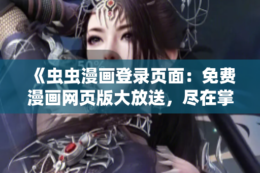 《蟲蟲漫畫登錄頁面：免費(fèi)漫畫網(wǎng)頁版大放送，盡在掌握之中》