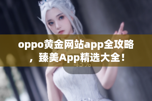 oppo黃金網(wǎng)站app全攻略，臻美App精選大全！