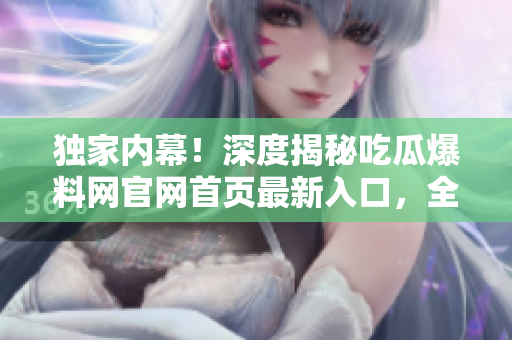 獨家內幕！深度揭秘吃瓜爆料網官網首頁最新入口，全面解讀最新爆料和熱點話題！