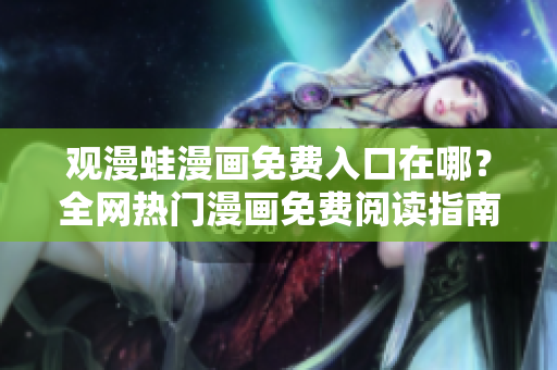 觀漫蛙漫畫免費入口在哪？全網熱門漫畫免費閱讀指南