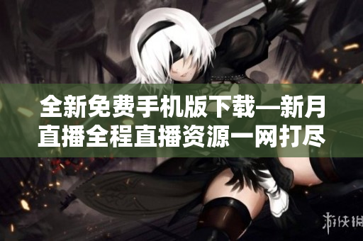 全新免費手機版下載—新月直播全程直播資源一網打盡