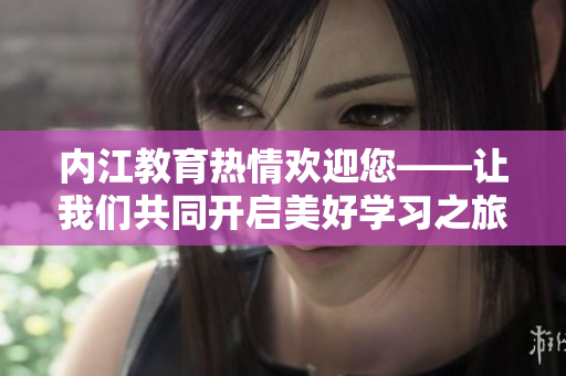 內(nèi)江教育熱情歡迎您——讓我們共同開啟美好學(xué)習(xí)之旅