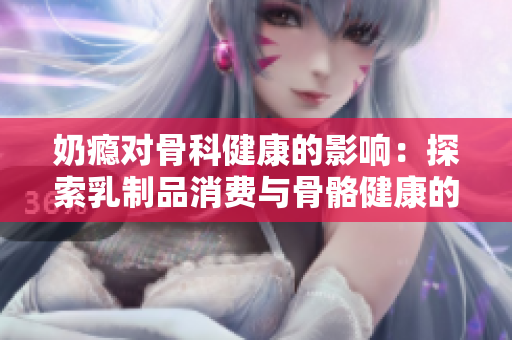 奶癮對骨科健康的影響：探索乳制品消費與骨骼健康的關系