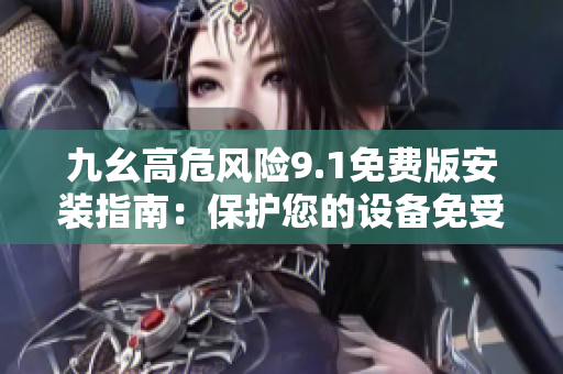 九幺高危風險9.1免費版安裝指南：保護您的設備免受潛在威脅