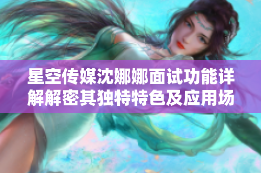 星空傳媒沈娜娜面試功能詳解解密其獨(dú)特特色及應(yīng)用場景