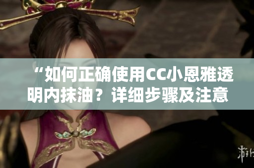 “如何正確使用CC小恩雅透明內抹油？詳細步驟及注意事項！”