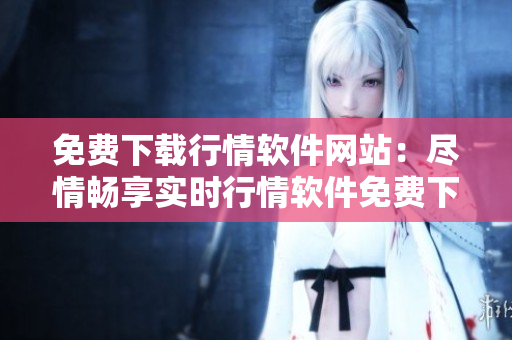 免費下載行情軟件網站：盡情暢享實時行情軟件免費下載服務
