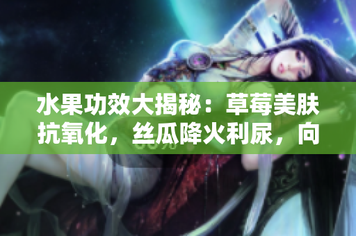 水果功效大揭秘：草莓美膚抗氧化，絲瓜降火利尿，向日葵護(hù)心補(bǔ)血，櫻桃抗氧抗炎