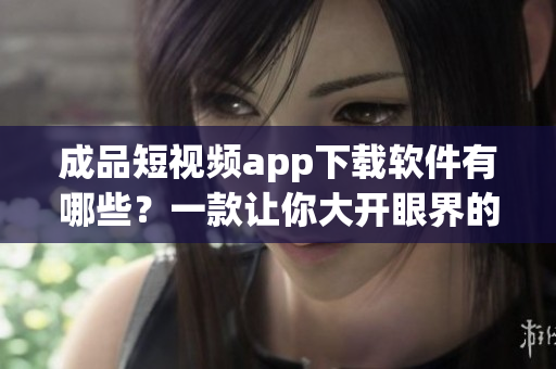 成品短視頻app下載軟件有哪些？一款讓你大開眼界的APP推薦