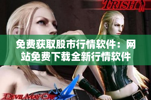 免費獲取股市行情軟件：網(wǎng)站免費下載全新行情軟件