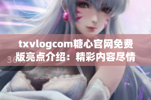 txvlogcom糖心官網(wǎng)免費版亮點介紹：精彩內(nèi)容盡情暢享